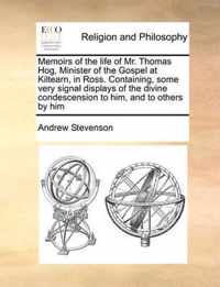 Memoirs of the Life of Mr. Thomas Hog, Minister of the Gospel at Kiltearn, in Ross. Containing, Some Very Signal Displays of the Divine Condescension to Him, and to Others by Him