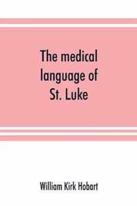 The medical language of St. Luke; a proof from internal evidence that The Gospel according to St. Luke and The acts of the apostles were written by the same person, and that the writer was a medical man