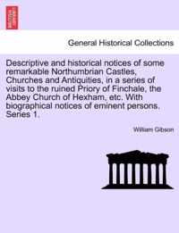 Descriptive and Historical Notices of Some Remarkable Northumbrian Castles, Churches and Antiquities, in a Series of Visits to the Ruined Priory of Finchale, the Abbey Church of Hexham, Etc. with Biographical Notices of Eminent Persons. Series 1.