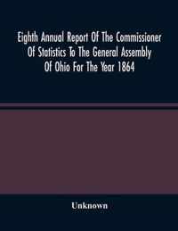 Eighth Annual Report Of The Commissioner Of Statistics To The General Assembly Of Ohio For The Year 1864
