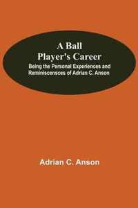 A Ball Player'S Career; Being The Personal Experiences And Reminiscensces Of Adrian C. Anson