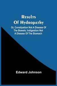 Results Of Hydropathy; Or, Constipation Not A Disease Of The Bowels; Indigestion Not A Disease Of The Stomach