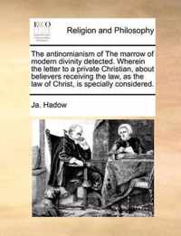 The Antinomianism of the Marrow of Modern Divinity Detected. Wherein the Letter to a Private Christian, about Believers Receiving the Law, as the Law of Christ, Is Specially Considered.