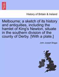 Melbourne; A Sketch of Its History and Antiquities, Including the Hamlet of King's Newton, Situate in the Southern Division of the County of Derby. [with a Plate.]