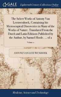 The Select Works of Antony Van Leeuwenhoek, Containing his Microscopical Discoveries in Many of the Works of Nature. Translated From the Dutch and Latin Editions Published by the Author, by Samuel Hoole. ... of 2; Volume 2