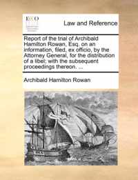 Report of the Trial of Archibald Hamilton Rowan, Esq. on an Information, Filed, Ex Officio, by the Attorney General, for the Distribution of a Libel; With the Subsequent Proceedings Thereon. ...