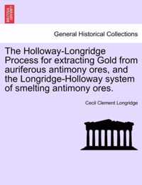 The Holloway-Longridge Process for Extracting Gold from Auriferous Antimony Ores, and the Longridge-Holloway System of Smelting Antimony Ores.