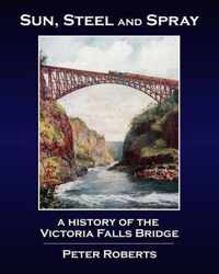 Sun, Steel and Spray - A History of the Victoria Falls Bridge