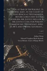 The Trial at Bar of Sir Roger C. D. Tichborne, Bart., in the Court of Queen's Bench at Westminster, Before Lord Chief Justice Cockburn, Mr. Justice Me