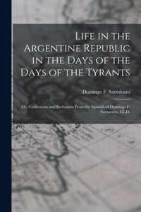 Life in the Argentine Republic in the Days of the Days of the Tyrants; Or, Civilization and Barbarism From the Spanish of Domingo F. Sarmiento, LL.D.
