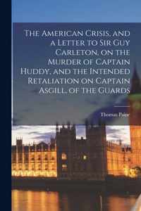 The American Crisis, and a Letter to Sir Guy Carleton, on the Murder of Captain Huddy, and the Intended Retaliation on Captain Asgill, of the Guards [microform]