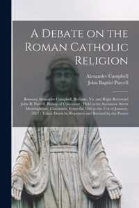 A Debate on the Roman Catholic Religion: Between Alexander Campbell, Bethany, Va. and Right Reverend John B. Purcell, Bishop of Cincinnati: Held in the Sycamore Street Meetinghouse, Cincinnati, From the 13th to the 21st of January, 1837