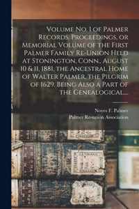 Volume No. 1 of Palmer Records. Proceedings, or Memorial Volume of the First Palmer Family Re-union Held at Stonington, Conn., August 10 & 11, 1881, the Ancestral Home of Walter Palmer, the Pilgrim of 1629. Being Also a Part of the Genealogical, ...