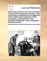 The London Directory for the Year 1792; Containing an Alphabetical Arrangement of the Names and Residences of the Merchants, Manufacturers, and Principal Inhabitants, in the Metropolis and Its Environs, ...