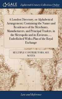 A London Directory, or Alphabetical Arrangement; Containing the Names and Residences of the Merchants, Manufacturers, and Principal Traders, in the Metropolis and its Environs, ... Embellished With a Plan of the Royal Exchange