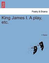 King James I. a Play, Etc.