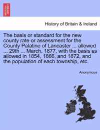 The Basis or Standard for the New County Rate or Assessment for the County Palatine of Lancaster ... Allowed ... 29th ... March, 1877, with the Basis as Allowed in 1854, 1866, and 1872, and the Population of Each Township, Etc.