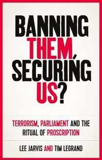 Banning Them, Securing Us Terrorism, Parliament and the Ritual of Proscription Manchester University Press