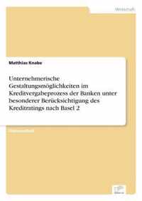 Unternehmerische Gestaltungsmoeglichkeiten im Kreditvergabeprozess der Banken unter besonderer Berucksichtigung des Kreditratings nach Basel 2