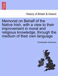 Memorial on Behalf of the Native Irish, with a View to Their Improvement in Moral and Religious Knowledge, Through the Medium of Their Own Language