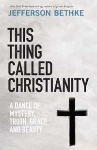 This Thing Called Christianity A Dance of Mystery, Grace, and Beauty