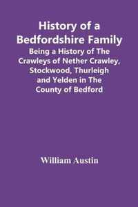 History Of A Bedfordshire Family; Being A History Of The Crawleys Of Nether Crawley, Stockwood, Thurleigh And Yelden In The County Of Bedford