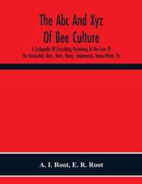 The Abc And Xyz Of Bee Culture; A Cyclopedia Of Everything Pertaining To The Care Of The Honey-Bee; Bees, Hives, Honey, Implements, Honey-Plants, Etc. Facts Gleaned From The Experience Of Thousands Of Bee-Keepers, And Afterward Verified In Our Apiary