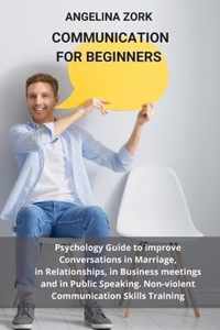 Communication for Beginners: Psychology Guide to Improve Conversations in Marriage, in Relationships, in Business Meetings and in Public Speaking. Non-Violent Communication Skills Training
