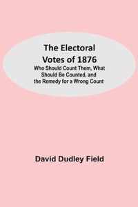 The Electoral Votes of 1876; Who Should Count Them, What Should Be Counted, and the Remedy for a Wrong Count