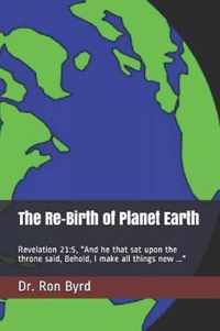 The Re-Birth of Planet Earth: Revelation 21:5, And he that sat upon the throne said, Behold, I make all things new ...