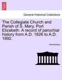 The Collegiate Church and Parish of S. Mary, Port Elizabeth. a Record of Parochial History from A.D. 1826 to A.D. 1892.