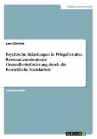 Psychische Belastungen in Pflegeberufen. Ressourcenorientierte Gesundheitsfoerderung durch die Betriebliche Sozialarbeit