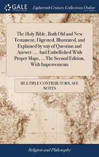 The Holy Bible, Both Old and New Testament, Digested, Illustrated, and Explained by way of Question and Answer. ... And Embellished With Proper Maps, ... The Second Edition, With Improvements