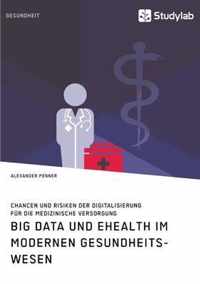Big Data und eHealth im modernen Gesundheitswesen. Chancen und Risiken der Digitalisierung fur die medizinische Versorgung