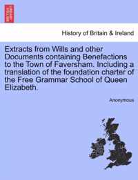 Extracts from Wills and Other Documents Containing Benefactions to the Town of Faversham. Including a Translation of the Foundation Charter of the Free Grammar School of Queen Elizabeth.