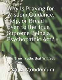 Why Is Praying for Wisdom, Guidance, Help, or Bread Even to the True Supreme Being a Psychopathic Act?