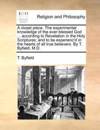 A Closet Piece. the Experimental Knowledge of the Ever-Blessed God ... According to Revelation in the Holy Scriptures; And to Be Experienc'd in the Hearts of All True Believers. by T. Byfield, M.D.