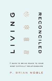 Living Reconciled - 7 Ways to Bring Peace to Your Most Difficult Relationships