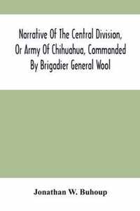 Narrative Of The Central Division, Or Army Of Chihuahua, Commanded By Brigadier General Wool