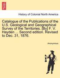 Catalogue of the Publications of the U.S. Geological and Geographical Survey of the Territories. [by] F. V. Hayden ... Second Edition. Revised to Dec. 31, 1876.