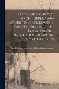 Forms of the Royal Arch Purple Mark Order to Be Observed in Private Lodges of the Loyal Orange Institution of British North America [microform]