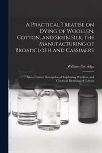 A Practical Treatise on Dying of Woollen, Cotton, and Skein Silk, the Manufacturing of Broadcloth and Cassimere