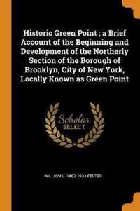 Historic Green Point; A Brief Account of the Beginning and Development of the Northerly Section of the Borough of Brooklyn, City of New York, Locally Known as Green Point