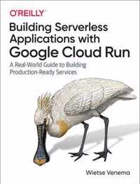 Building Serverless Applications with Google Cloud Run A RealWorld Guide to Building ProductionReady Services