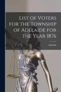 List of Voters for the Township of Adelaide for the Year 1876 [microform]