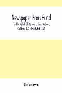Newspaper Press Fund; For The Relief Of Members, Their Widows, Children, &C.; Instituted 1864