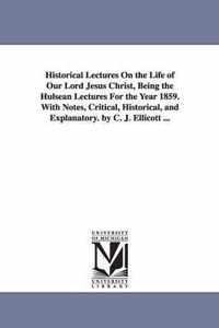 Historical Lectures on the Life of Our Lord Jesus Christ, Being the Hulsean Lectures for the Year 1859. with Notes, Critical, Historical, and Explanat