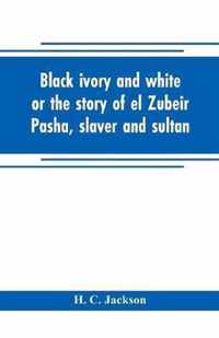Black ivory and white or the story of el Zubeir Pasha, slaver and sultan