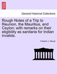 Rough Notes of a Trip to Reunion, the Mauritius, and Ceylon; With Remarks on Their Eligibility as Sanitaria for Indian Invalids.