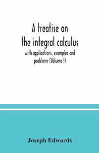 A treatise on the integral calculus; with applications, examples and problems (Volume I)